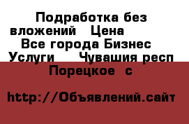 Подработка без вложений › Цена ­ 1 000 - Все города Бизнес » Услуги   . Чувашия респ.,Порецкое. с.